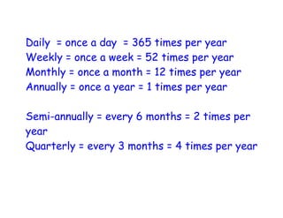 Daily = once a day = 365 times per year
Weekly = once a week = 52 times per year
Monthly = once a month = 12 times per year
Annually = once a year = 1 times per year

Semi-annually = every 6 months = 2 times per
year
Quarterly = every 3 months = 4 times per year
 