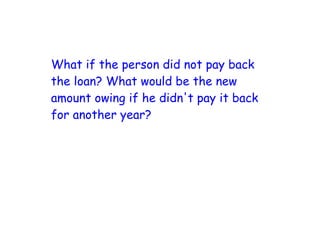 What if the person did not pay back
the loan? What would be the new
amount owing if he didn't pay it back
for another year?
 