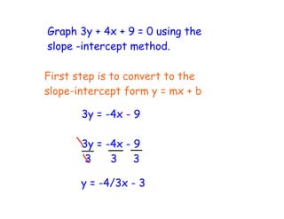 Graph 3y + 4x + 9 = 0 using the
slope -intercept method.
First step is to convert to the
slope-intercept form y = mx + b
3y = -4x - 9
3y = -4x - 9
3 3 3
y = -4/3x - 3