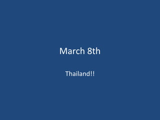 March 8th
Thailand!!
 
