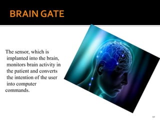 The sensor, which is
implanted into the brain,
monitors brain activity in
the patient and converts
the intention of the user
into computer
commands.
10
 