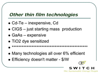 Other thin film technologies
 Cd-Te – inexpensive, Cd
 CIGS – just starting mass production
 GaAs – expensive
 TiO2 dye sensitized
 **********************************************
 Many technologies all over 6% efficient
 Efficiency doesn't matter - $/W
 