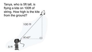 Tanya, who is 5ft tall, is
flying a kite on 100ft of
string. How high is the kite
from the ground?
 