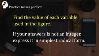Practice makes perfect!
If your answers is not an integer,
express it in simplest radical form.
Find the value of each variable
used in the figure.
 