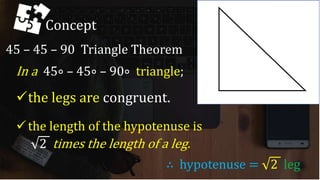 45 – 45 – 90 Triangle Theorem
In a 45∘ – 45∘ – 90∘ triangle;
Concept
the legs are congruent.
the length of the hypotenuse is
2 times the length of a leg.
∴ hypotenuse = 2 leg
 
