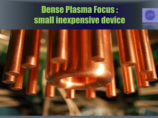 Dense Plasma Focus :
small inexpensive device
 