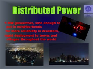 Distributed Power
5 MW generators, safe enough to
put in neighborhoods
far more reliability in disasters,
rapid deployment to towns and
villages throughout the world
 