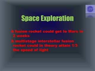 Space Exploration
A fusion rocket could get to Mars in
2 weeks
A multistage interstellar fusion
rocket could in theory attain 1/3
the speed of light
 