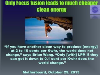 Only Focus fusion leads to much cheaper
clean energy
―If you have another clean way to produce [energy]
at 2 to 10 cents p...