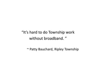 “It’s hard to do Township work
without broadband. ”
~ Patty Bauchard, Ripley Township
 
