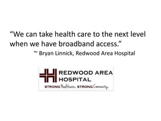 “We can take health care to the next level
when we have broadband access.”
~ Bryan Linnick, Redwood Area Hospital
 