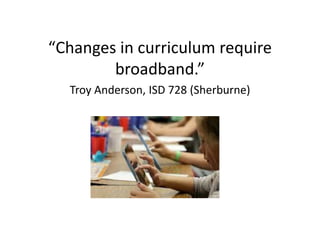 “Changes in curriculum require
broadband.”
Troy Anderson, ISD 728 (Sherburne)
 