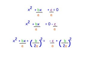 x 2
                  + bx       +c=0
                    a         a

          x 2
                 + bx        =0-c
                   a            a

  2                     2=                 2
x     + bx +
        a      ( )
                 b
                 2a
                              -c +
                               a     ( )
                                      b
                                      2a
 