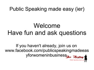 Public Speaking made easy (ier)
Welcome
Have fun and ask questions
If you haven't already, join us on
www.facebook.com/publicspeakingmadeeas
yforwomeninbusiness
 