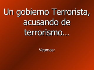 Un gobierno Terrorista, acusando de terrorismo… Veamos: 