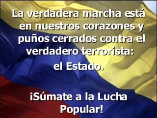 La verdadera marcha está en nuestros corazones y puños cerrados contra el verdadero terrorista:  el Estado. ¡Súmate a la Lucha Popular! 