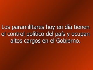 Los paramilitares hoy en día tienen el control político del país y ocupan altos cargos en el Gobierno. 