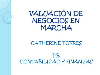 VALUACIÓN DE
   NEGOCIOS EN
     MARCHA

   CATHERINE TORRES

          TG.
CONTABILIDAD Y FINANZAS
 