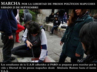 Los estudiantes de la U.A.H adheridos al PARO se preparan para marchar por la vida y libertad de los presos mapuches desde  Almirante Barroso hasta el metro U.L.A . MARCHA  POR LA LIBERTAD DE PRESOS POLÍTICOS MAPUCHES  SÁBADO 25 DE SEPTIEMBRE 