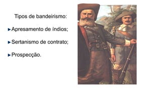 Tipos de bandeirismo:
Apresamento de índios;
Sertanismo de contrato;
Prospecção.
 