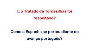 E o Tratado de Tordesilhas foi
respeitado?
Como a Espanha se portou diante do
avanço português?
 