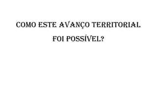 Como este avanço territorial
foi possível?
 
