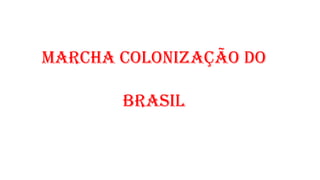 MARCHA COLONIZAÇÃO DO
BRASIL
 