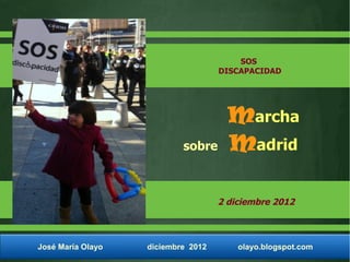 SOS
                                    DISCAPACIDAD




                                      Marcha
                           sobre      Madrid

                                    2 diciembre 2012



José María Olayo   diciembre 2012       olayo.blogspot.com
 