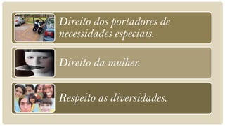 Direito dos portadores de
necessidades especiais.

Direito da mulher.

Respeito as diversidades.
 