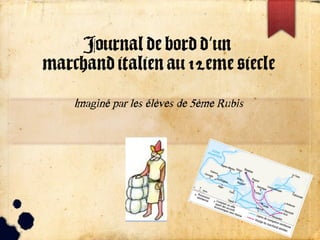 Journal de bord d un‘
marchand italien au 12eme siecle
imaginé par les élèves de 5ème Rubis
 