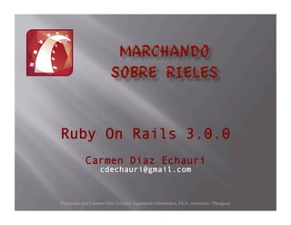 Preparado por Carmen Diaz Echauri. Ingenieria Informatica, UCA. Asuncion - Paraguay
Ruby On Rails 3.0.0
Carmen Diaz Echauri
cdechauri@gmail.com
 