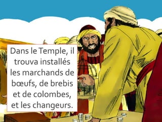 Dans leTemple, il
trouva installés
les marchands de
bœufs, de brebis
et de colombes,
et les changeurs.
 