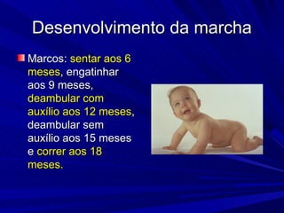 Desenvolvimento da marcha
Marcos: sentar aos 6
meses, engatinhar
aos 9 meses,
deambular com
auxílio aos 12 meses,
deambular sem
auxílio aos 15 meses
e correr aos 18
meses.
 