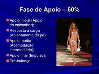 Fase de Apoio – 60%
Apoio inicial (Apoio
do calcanhar);
Resposta à carga
(Aplanamento do pé);
Apoio médio
(Acomodação
intermediária);
Apoio final (Impulso);
Pré-balanço.
 
