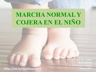 MARCHA NORMAL Y
COJERA EN EL NIÑO
María Esquivias Asenjo
R1 Pediatría
C. S. El Greco. Getafe
Marzo 2014http://bit.ly/marchaycojera
 