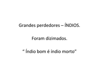 Grandes perdedores – ÍNDIOS.
Foram dizimados.
“ Índio bom é índio morto”
 