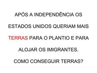 APÓS A INDEPENDÊNCIA OS
ESTADOS UNIDOS QUERIAM MAIS
TERRAS PARA O PLANTIO E PARA
ALOJAR OS IMIGRANTES.
COMO CONSEGUIR TERRAS?
 
