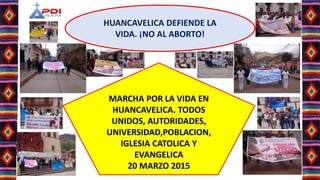 HUANCAVELICA DEFIENDE LA
VIDA. ¡NO AL ABORTO!
MARCHA POR LA VIDA EN
HUANCAVELICA. TODOS
UNIDOS, AUTORIDADES,
UNIVERSIDAD,POBLACION,
IGLESIA CATOLICA Y
EVANGELICA
20 MARZO 2015
 