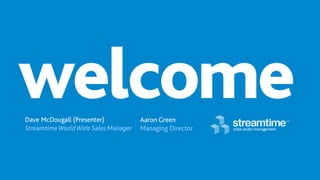 welcome
Dave McDougall (Presenter)
Streamtime World Wide Sales Manager
                                      Aaron Green
                                      Managing Director
 