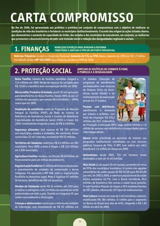 CARTA COMPROMISSO
Reforma Tributária:	já	está	no	Congresso	Nacional. Aumento de 1% no FPM	elevou	repasses	de	2008	em	R$	1,7	bilhão.	
Foi	editada	ainda	a	MP 462/2009,	que	compensa	perdas	no	FPM	de	2009.	
No fim de 2006, foi apresentado aos prefeitos e prefeitas um conjunto de compromissos com o objetivo de melhorar as
condições de vida dos brasileiros e fortalecer os municípios institucionalmente. O acordo deu origem às ações listadas abaixo,
que demonstram o aumento da capacidade da União, dos estados e dos municípios de executarem, em conjunto, as melhorias
que promovem o desenvolvimento do país, com inclusão social e redução das desigualdades regionais e sociais.
Bolsa Família: número	 de	 famílias	 atendidas	 chegará	 a	
12,4	milhões	em	2009.	Renda	de	ingresso	foi	corrigida	para	
R$	137,00	e	o	benefício	teve	recomposição	de	8%	em	2008.
Microcrédito Produtivo Orientado:	prevê	20	mil	operações	
para	beneﬁ	ciários	do	Bolsa	Família.	Desde	2005,	já	são	3,7	
milhões	de	operações,	que	somam	R$	4,34	bilhões	–	200%	
maior	que	em	2005.
Ampliação da assistência:	como	do	Programa	de	Atenção	
Integral	 às	 Famílias	 (PAIF),	 da	 Rede	 de	 Centros	 de	
Referência	de	Assistência	Social	e	Centros	de	Referência	
Especializados	de	Assistência	Social	(CRAS	e	Creas).	Em	
2009,	investimentos	chegarão	a	mais	de	R$	6,4	bilhões.
Segurança alimentar:	 terá	 repasse	 de	 R$	 704	 milhões	
aos	municípios,	estados	e	entidades.	No	semiárido,	foram	
construídas	25	mil	cisternas,	envolvendo	R$	53	milhões.	
Territórios da Cidadania:	mobilizou	R$	9,3	bilhões	em	963	
municípios.	Para	2009,	a	meta	é	chegar	a	R$	23,5	bilhões	
em	1.830	municípios.
Agricultura Familiar:	recebeu,	via	Pronaf,	R$	40	bilhões	de	
ﬁ	nanciamento	para	um	milhão	de	produtores.	
RegularizaçãoFundiária:	81	milhões	de	hectares	destinados	
a	 assentamento	 de	 unidades	 de	 conservação	 e	 terras	
indígenas.	Foi	aprovada	a	MP	458,	sobre	a	regularização	
fundiária	na	Amazônia	Legal.	Meta	é	legalizar	67	milhões	
de	hectares,	beneﬁ	ciando	300	mil	posseiros.
Direitos da Cidadania:	terão	R$	54	milhões	até	2010	para	
erradicar	o	subregistro	civil.	Certidões	de	nascimento	serão	
padronizadas	em	todo	o	país.	Tramita	no	Congresso	PL	que	
valida	nacionalmente	a	Declaração.	
Crianças e adolescentes:	construção	e	reforma	de	unidades	
de	 internação,	 com	 investimento	 de	 R$	 65	 milhões	 em	
14	 estados.	 Execução	 de	
programas	 de	 atendimento	
socioeducativo	com	recursos	
do	 Sistema	 Único	 da	 Assis-
tência	 Social	 (SUAS)	 e	 de	
enfrentamento	da	exploração	
sexual	em	17	estados.
Pessoas com deficiência:	
atendimento	 à	 demanda	
por	 órteses	 e	 próteses,	 com	
meta	de	empregar	R$	670,2	
milhões	até	2011.	O	Benefício	
de	Prestação	Continuada	(BPC)	paga	salário	mínimo	a	1,8	
milhão	de	pessoas	com	deﬁ	ciência	e	incapacidades	para	a	
vida	independente.
Idosos:	 terão	 prioridade	 na	 aquisição	 de	 imóveis	 nos	
programas	 habitacionais	 subsidiados	 ou	 com	 recursos	
públicos	 (reserva	 de	 3%).	 O	 BPC	 (um	 salário	 por	 mês)	
beneﬁ	ciará	1,6	milhão	de	idosos	em	2009.	
Quilombolas:	 desde	 2005,	 732	 mil	 hectares	 foram	
destinados	a	mais	de	14	mil	famílias.
Mais Saúde:	já	são	quase	30	mil	equipes,	presentes	em	cerca	
de	95%	dos	municípios	brasileiros.	O	custeio	dos	agentes	
comunitários	de	saúde	passou	de	R$	532,00	para	R$	652,00	
por	mês.	De	2003	a	2008,	a	cobertura	populacional	da	saúde	
básica	 aumentou	 63,7%.	 Com	 o	 Brasil	 Sorridente,	 85,3	
milhões	de	brasileiros	têm	acesso	à	saúde	bucal	gratuita.	
A	rede	Farmácia	Popular	já	chegou	a	503	estabelecimentos	
de	397	cidades,	oferecendo	107	tipos	de	medicamentos.
Mais Cultura:	investe	em	mais	de	3	mil	iniciativas	culturais,	
mobilizando	R$	180	milhões.	O	crédito	para	o	segmento	
no	Banco	do	Brasil	teve	alta	de	44%,	chegando	a	R$	1,36	
bilhão	em	abril	de	2009.
MOBILIZAR ESFORÇOS PARA APROVAR A REFORMA
TRIBUTÁRIA E AMPLIAR O FPM EM UM PONTO PERCENTUAL1. FINANÇAS
2. PROTEÇÃO SOCIAL AMPLIAR AS POLÍTICAS DE COMBATE À FOME,
À POBREZA E À DESIGUALDADE
33
MarchaPrefeitos_210x297mm_FINAL.indd 33 09.07.09 01:39:51
 