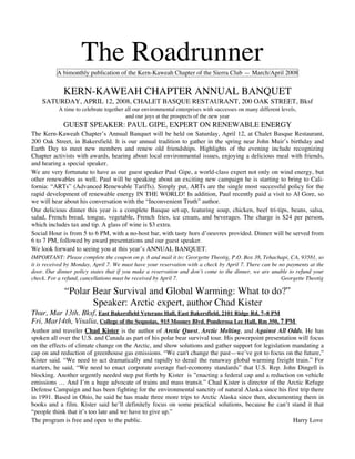 The Roadrunner
          A bimonthly publication of the Kern-Kaweah Chapter of the Sierra Club — March/April 2008


             KERN-KAWEAH CHAPTER ANNUAL BANQUET
    SATURDAY, APRIL 12, 2008, CHALET BASQUE RESTAURANT, 200 OAK STREET, Bksf
           A time to celebrate together all our environmental enterprises with successes on many different levels,
                                        and our joys at the prospects of the new year
             GUEST SPEAKER: PAUL GIPE, EXPERT ON RENEWABLE ENERGY
The Kern-Kaweah Chapter’s Annual Banquet will be held on Saturday, April 12, at Chalet Basque Restaurant,
200 Oak Street, in Bakersfield. It is our annual tradition to gather in the spring near John Muir’s birthday and
Earth Day to meet new members and renew old friendships. Highlights of the evening include recognizing
Chapter activists with awards, hearing about local environmental issues, enjoying a delicious meal with friends,
and hearing a special speaker.
We are very fortunate to have as our guest speaker Paul Gipe, a world-class expert not only on wind energy, but
other renewables as well. Paul will be speaking about an exciting new campaign he is starting to bring to Cali-
fornia: “ARTs” (Advanced Renewable Tariffs). Simply put, ARTs are the single most successful policy for the
rapid development of renewable energy IN THE WORLD! In addition, Paul recently paid a visit to Al Gore, so
we will hear about his conversation with the “Inconvenient Truth” author.
Our delicious dinner this year is a complete Basque set-up, featuring soup, chicken, beef tri-tips, beans, salsa,
salad, French bread, tongue, vegetable, French fries, ice cream, and beverages. The charge is $24 per person,
which includes tax and tip. A glass of wine is $3 extra.
Social Hour is from 5 to 6 PM, with a no-host bar, with tasty hors d’oeuvres provided. Dinner will be served from
6 to 7 PM, followed by award presentations and our guest speaker.
We look forward to seeing you at this year’s ANNUAL BANQUET.
IMPORTANT: Please complete the coupon on p. 8 and mail it to: Georgette Theotig, P.O. Box 38, Tehachapi, CA, 93581, so
it is received by Monday, April 7. We must have your reservation with a check by April 7. There can be no payments at the
door. Our dinner policy states that if you make a reservation and don’t come to the dinner, we are unable to refund your
check. For a refund, cancellations must be received by April 7.                                         Georgette Theotig

             “Polar Bear Survival and Global Warming: What to do?”
                    Speaker: Arctic expert, author Chad Kister
Thur, Mar 13th. Bksf, East Bakersfield Veterans Hall, East Bakersfield, 2101 Ridge Rd, 7–8 PM
Fri, Mar14th, Visalia, College of the Sequoias, 915 Mooney Blvd, Ponderosa Lec Hall, Rm 350, 7 PM
Author and traveler Chad Kister is the author of Arctic Quest, Arctic Melting, and Against All Odds. He has
spoken all over the U.S. and Canada as part of his polar bear survival tour. His powerpoint presentation will focus
on the effects of climate change on the Arctic, and show solutions and gather support for legislation mandating a
cap on and reduction of greenhouse gas emissions. “We can't change the past—we’ve got to focus on the future,”
Kister said. “We need to act dramatically and rapidly to derail the runaway global warming freight train.” For
starters, he said, “We need to enact corporate average fuel-economy standards” that U.S. Rep. John Dingell is
blocking. Another urgently needed step put forth by Kister is ”enacting a federal cap and a reduction on vehicle
emissions … And I’m a huge advocate of trains and mass transit.” Chad Kister is director of the Arctic Refuge
Defense Campaign and has been fighting for the environmental sanctity of natural Alaska since his first trip there
in 1991. Based in Ohio, he said he has made three more trips to Arctic Alaska since then, documenting them in
books and a film. Kister said he’ll definitely focus on some practical solutions, because he can’t stand it that
“people think that it’s too late and we have to give up.”
The program is free and open to the public.                                                            Harry Love
 
