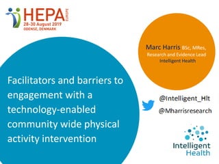 Marc Harris BSc, MRes,
Research and Evidence Lead
Intelligent Health
Facilitators and barriers to
engagement with a
technology-enabled
community wide physical
activity intervention
 