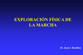 EXPLORACIÓN FÍSICA DE
LA MARCHA
Dr. Juan I. Rouillon
 
