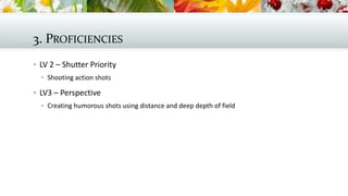 3. PROFICIENCIES
 LV 2 – Shutter Priority
 Shooting action shots

 LV3 – Perspective
 Creating humorous shots using distance and deep depth of field

 