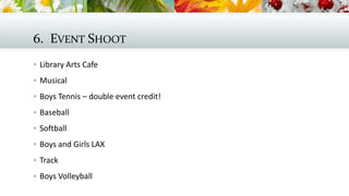 6. EVENT SHOOT
 Library Arts Cafe
 Musical
 Boys Tennis – double event credit!
 Baseball
 Softball
 Boys and Girls LAX

 Track
 Boys Volleyball

 