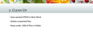 7. CLEAN UP
 Save wanted JPEGS in Best Work
 Delete unwanted files
 Keep under 1GB of files in folder

 