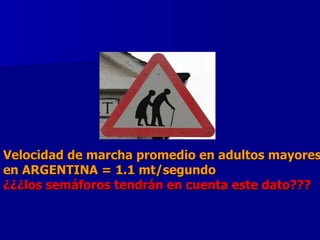 Velocidad de marcha promedio en adultos mayores  en ARGENTINA = 1.1 mt/segundo ¿¿¿los semáforos tendrán en cuenta este dato??? 