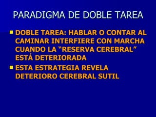 PARADIGMA DE DOBLE TAREA DOBLE TAREA: HABLAR O CONTAR AL CAMINAR INTERFIERE CON MARCHA CUANDO LA “RESERVA CEREBRAL” ESTÁ DETERIORADA ESTA ESTRATEGIA REVELA DETERIORO CEREBRAL SUTIL 