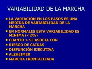 VARIABILIDAD DE LA MARCHA LA VARIACIÓN EN LOS PASOS ES UNA MEDIDA DE VARIABILIDAD DE LA MARCHA EN NORMALES ESTA VARIABILIDAD ES MÍNIMA (<2%) CUANTO > SE ASOCIA CON RIESGO DE CAÍDAS DISFUNCIÓN EJECUTIVA ALZHEIMER MARCHA FRONTALIZADA 