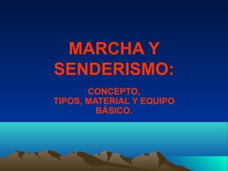 MARCHA Y
SENDERISMO:
CONCEPTO,
TIPOS, MATERIAL Y EQUIPO
BÁSICO.
 